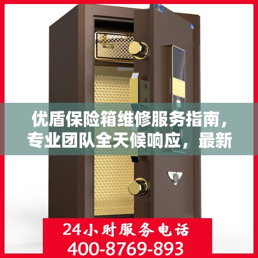 优盾保险箱维修服务指南，专业团队全天候响应，最新攻略与联系方式全解析