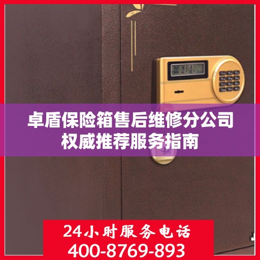 卓盾保险箱售后维修分公司权威推荐服务指南
