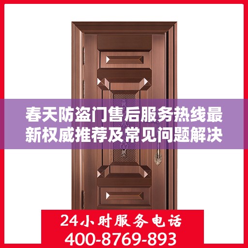 春天防盗门售后服务热线最新权威推荐及常见问题解决指南