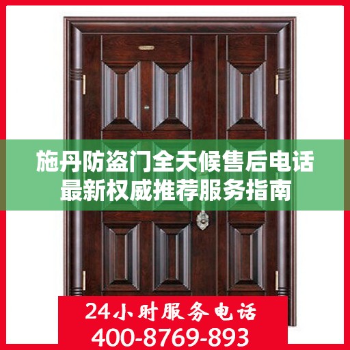 施丹防盗门全天候售后电话最新权威推荐服务指南