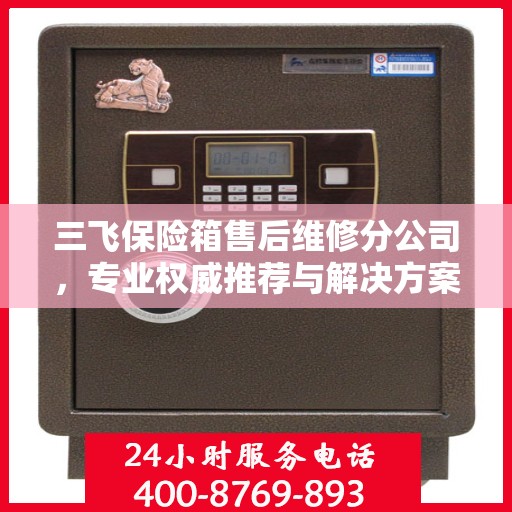 三飞保险箱售后维修分公司，专业权威推荐与解决方案