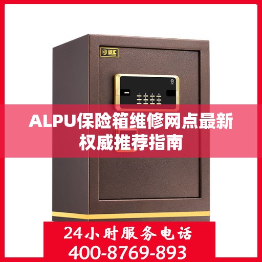 ALPU保险箱维修网点最新权威推荐指南