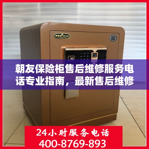 朝友保险柜售后维修服务电话专业指南，最新售后维修攻略与联系方式