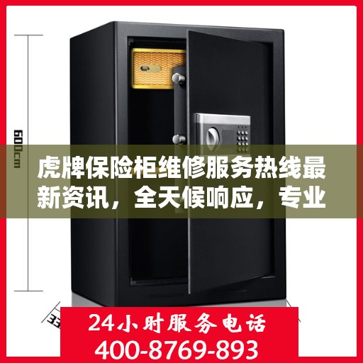 虎牌保险柜维修服务热线最新资讯，全天候响应，专业保障您的财产安全