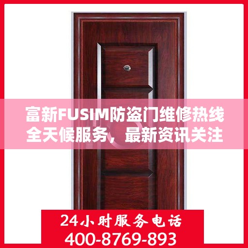 富新FUSIM防盗门维修热线全天候服务，最新资讯关注电话