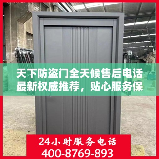 天下防盗门全天候售后电话最新权威推荐，贴心服务保障无忧