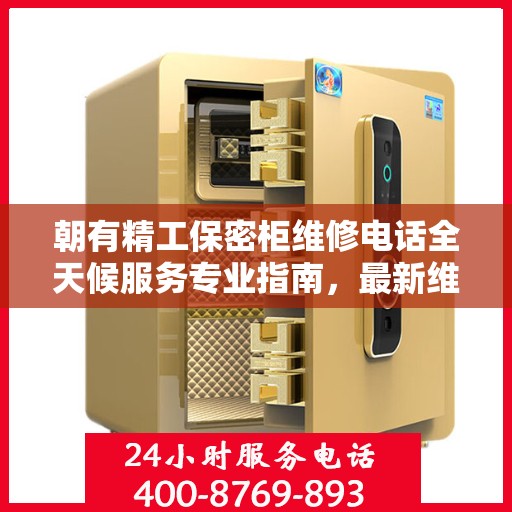 朝有精工保密柜维修电话全天候服务专业指南，最新维修攻略及联系电话