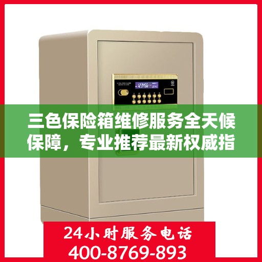 三色保险箱维修服务全天候保障，专业推荐最新权威指南