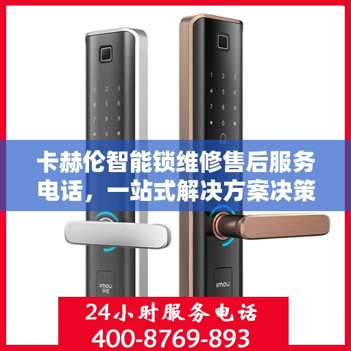 卡赫伦智能锁维修售后服务电话，一站式解决方案决策指南