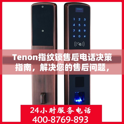 Tenon指纹锁售后电话决策指南，解决您的售后问题，轻松享受无忧服务体验