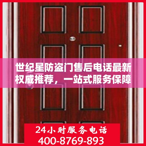 世纪星防盗门售后电话最新权威推荐，一站式服务保障，让您无忧！