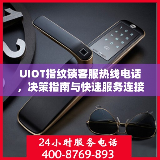 UIOT指纹锁客服热线电话，决策指南与快速服务连接