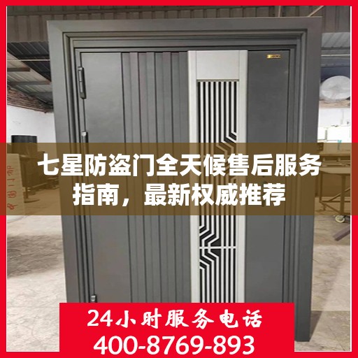 七星防盗门全天候售后服务指南，最新权威推荐