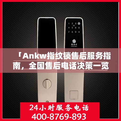 「Ankw指纹锁售后服务指南，全国售后电话决策一览」