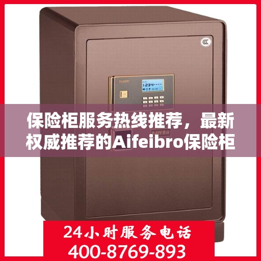 保险柜服务热线推荐，最新权威推荐的Aifeibro保险柜客服联系方式