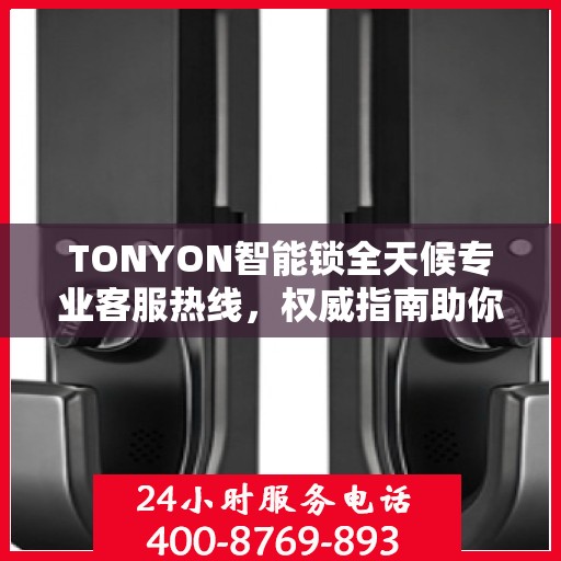 TONYON智能锁全天候专业客服热线，权威指南助你无忧开锁