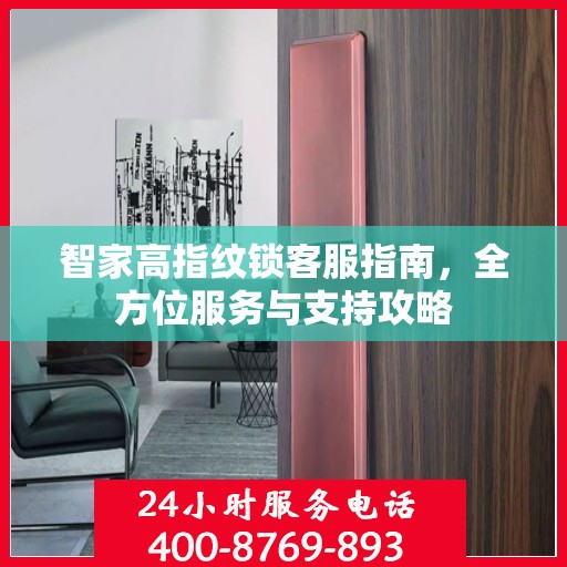 智家高指纹锁客服指南，全方位服务与支持攻略