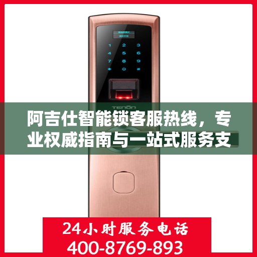阿吉仕智能锁客服热线，专业权威指南与一站式服务支持