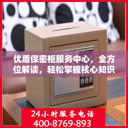 优盾保密柜服务中心，全方位解读，轻松掌握核心知识