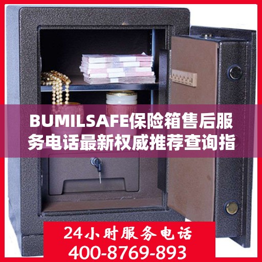 BUMILSAFE保险箱售后服务电话最新权威推荐查询指南
