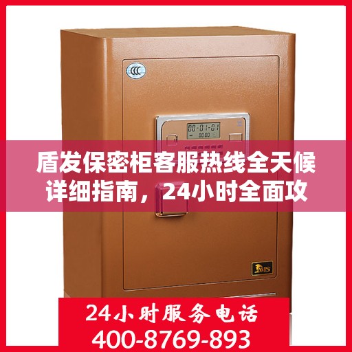盾发保密柜客服热线全天候详细指南，24小时全面攻略与解决方案