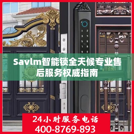 Savlm智能锁全天候专业售后服务权威指南