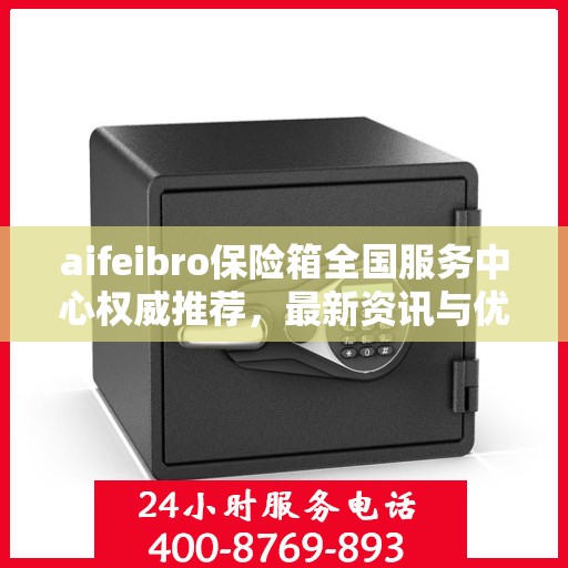 aifeibro保险箱全国服务中心权威推荐，最新资讯与优质服务全解析