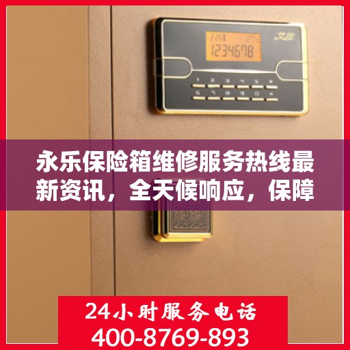 永乐保险箱维修服务热线最新资讯，全天候响应，保障您的财产安全