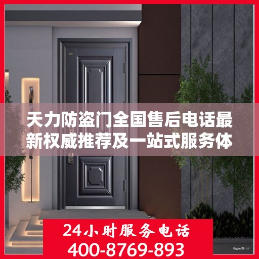天力防盗门全国售后电话最新权威推荐及一站式服务体验