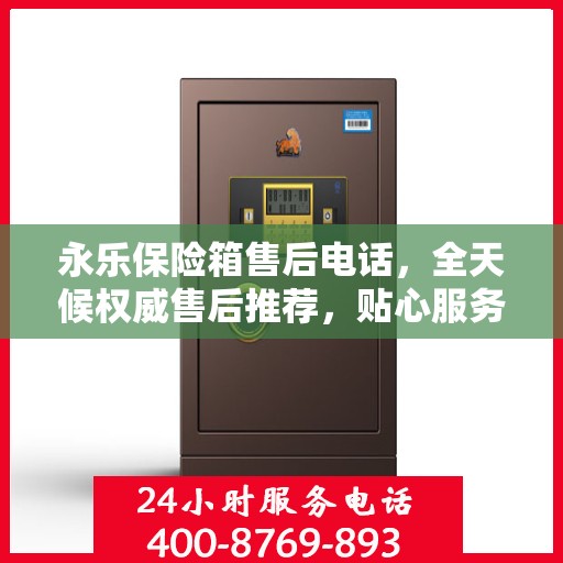 永乐保险箱售后电话，全天候权威售后推荐，贴心服务不打烊