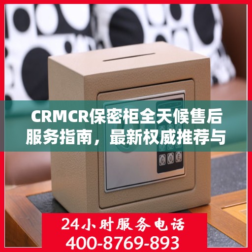 CRMCR保密柜全天候售后服务指南，最新权威推荐与保障