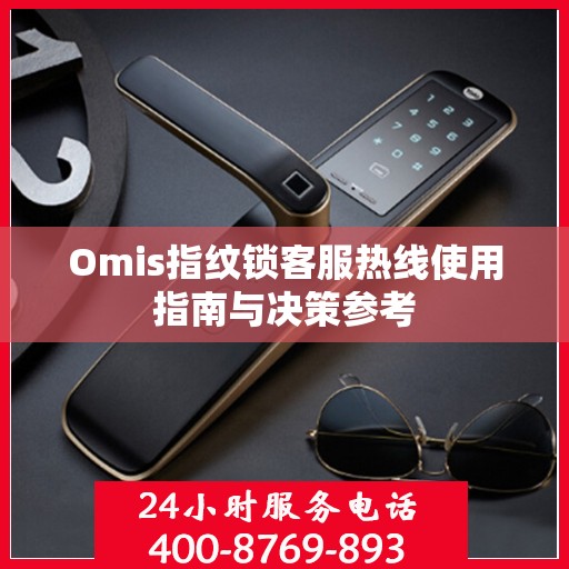 Omis指纹锁客服热线使用指南与决策参考