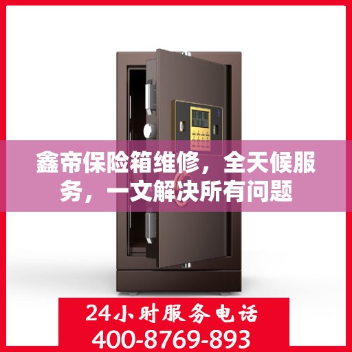 鑫帝保险箱维修，全天候服务，一文解决所有问题