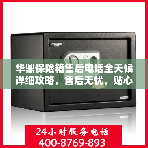 华鼎保险箱售后电话全天候详细攻略，售后无忧，贴心服务不打烊