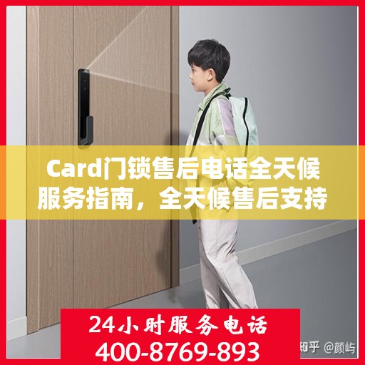 Card门锁售后电话全天候服务指南，全天候售后支持，无忧锁事解决方案