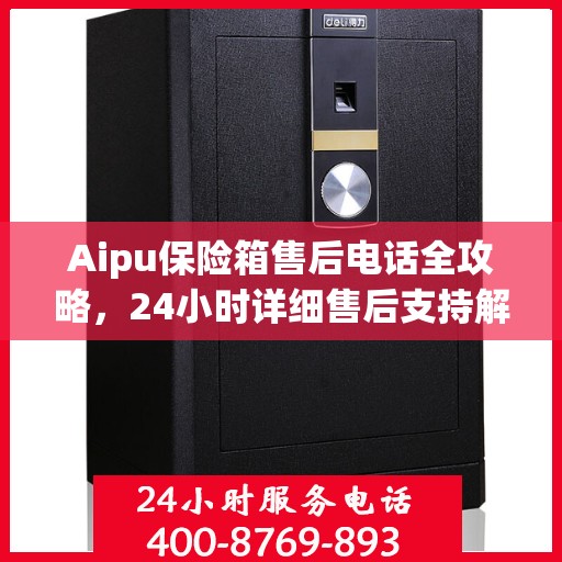 Aipu保险箱售后电话全攻略，24小时详细售后支持解析
