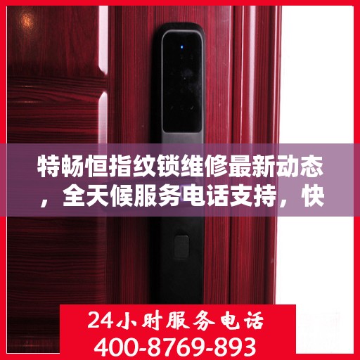 特畅恒指纹锁维修最新动态，全天候服务电话支持，快速响应您的需求