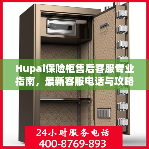 Hupai保险柜售后客服专业指南，最新客服电话与攻略