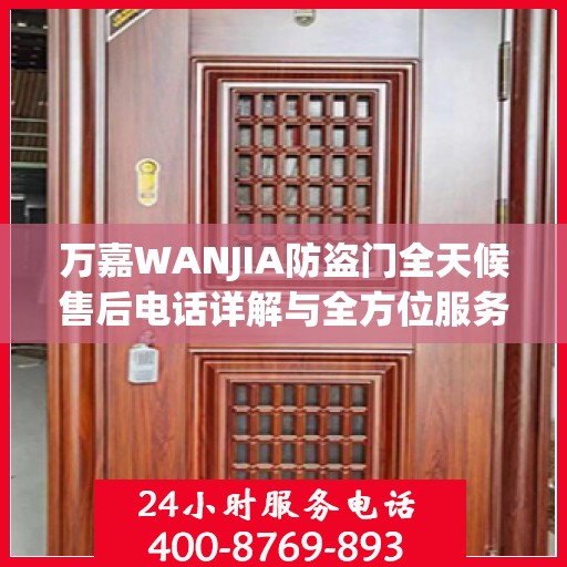 万嘉WANJIA防盗门全天候售后电话详解与全方位服务攻略