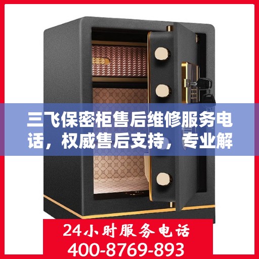 三飞保密柜售后维修服务电话，权威售后支持，专业解决您的维修需求