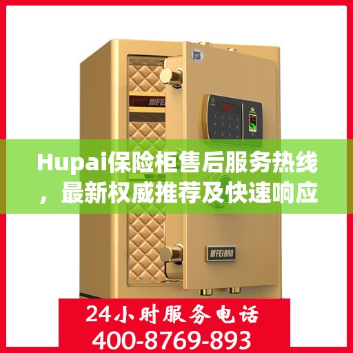 Hupai保险柜售后服务热线，最新权威推荐及快速响应