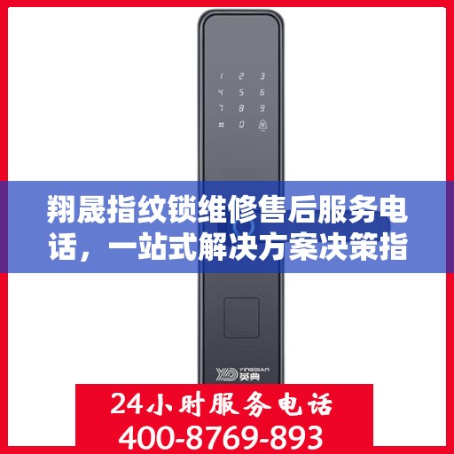 翔晟指纹锁维修售后服务电话，一站式解决方案决策指南