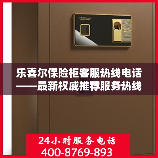 乐喜尔保险柜客服热线电话——最新权威推荐服务热线