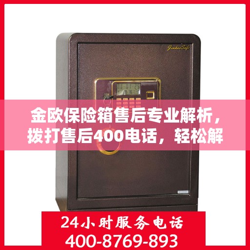 金欧保险箱售后专业解析，拨打售后400电话，轻松解决您的难题！