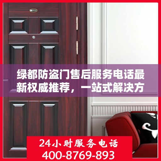 绿都防盗门售后服务电话最新权威推荐，一站式解决方案与贴心服务热线揭秘