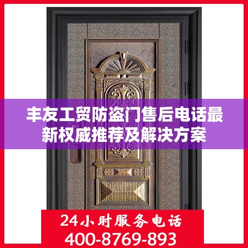 丰友工贸防盗门售后电话最新权威推荐及解决方案