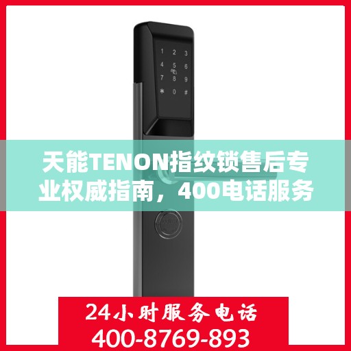 天能TENON指纹锁售后专业权威指南，400电话服务详解