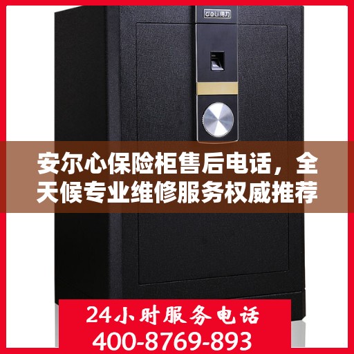 安尔心保险柜售后电话，全天候专业维修服务权威推荐