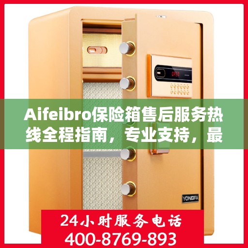 Aifeibro保险箱售后服务热线全程指南，专业支持，最新售后攻略
