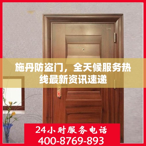 施丹防盗门，全天候服务热线最新资讯速递
